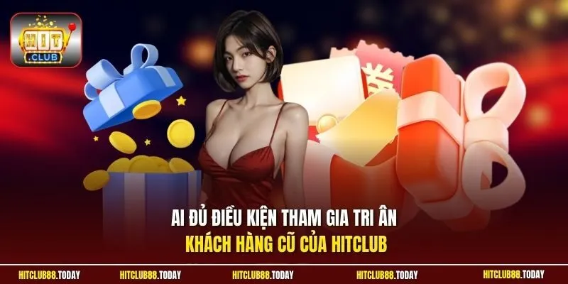 Tri Ân Khách Cũ Hitclub - Ưu Đãi Riêng Cho Khách Hàng Lâu Năm 12 Sunwin Ai đủ điều kiện tham gia tri ân khách hàng cũ của Hitclub